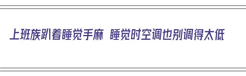 上班族趴着睡觉手麻 睡觉时空调也别调得太低（趴着手睡觉手麻久了会怎样）