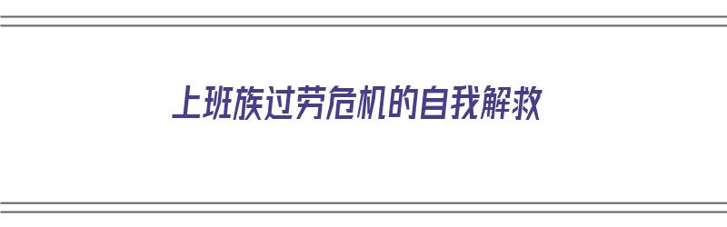 上班族过劳危机的自我解救（上班族过劳危机的自我解救方法）