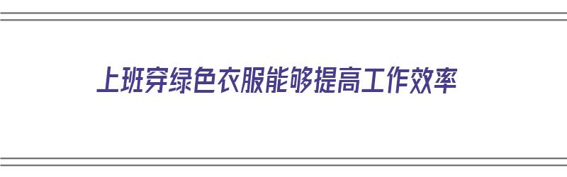 上班穿绿色衣服能够提高工作效率（上班穿绿色衣服能够提高工作效率吗）