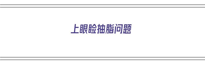 上眼睑抽脂问题（上眼睑抽脂问题大吗）