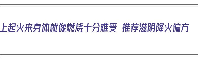 上起火来身体就像燃烧十分难受 推荐滋阴降火偏方（起火吃啥药）