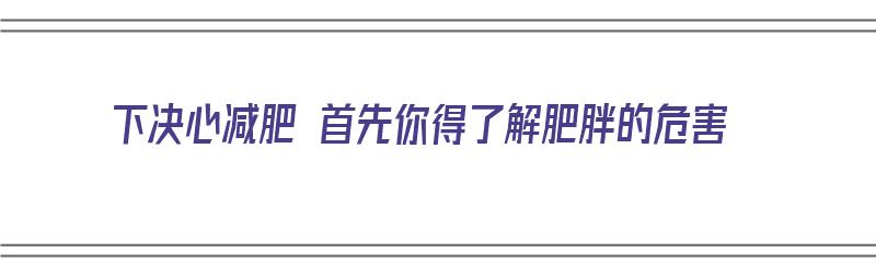 下决心减肥 首先你得了解肥胖的危害（肥胖减肥的好处）