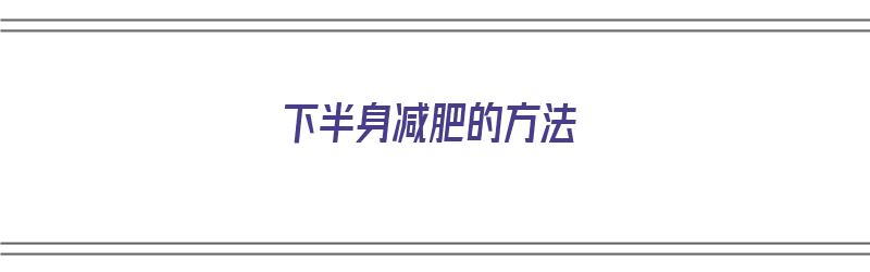 下半身减肥的方法（下半身减肥的方法有哪些）