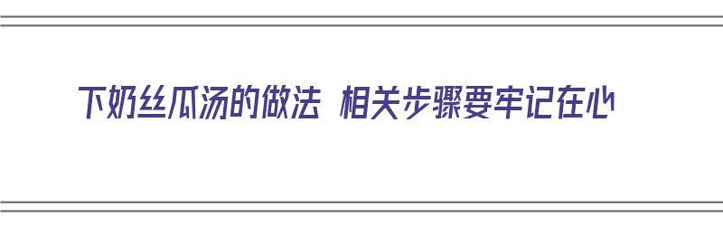 下奶丝瓜汤的做法 相关步骤要牢记在心（下奶丝瓜汤的做法窍门）