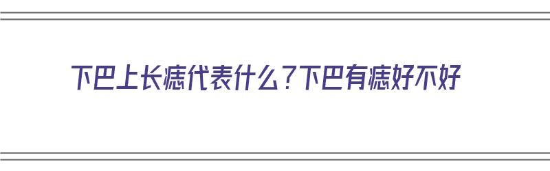 下巴上长痣代表什么？下巴有痣好不好（下巴上长痣代表什么?下巴有痣好不好呢）