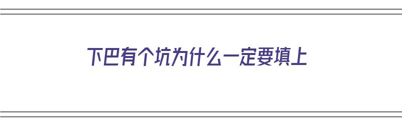 下巴有个坑为什么一定要填上（下巴有个坑为什么一定要填上去呢）