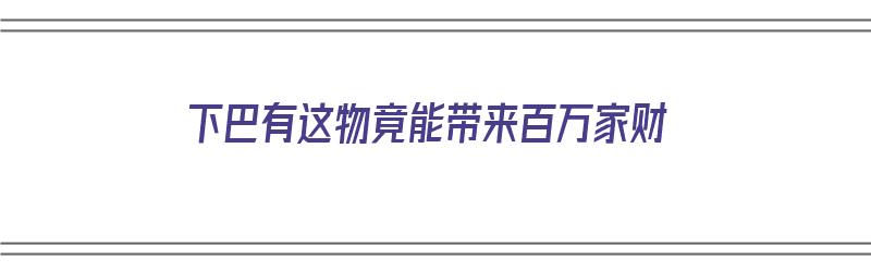 下巴有这物竟能带来百万家财（下巴可以聚财吗）