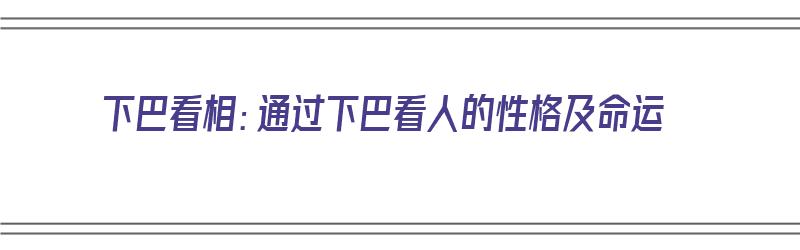 下巴看相：通过下巴看人的性格及命运（下巴看人面相）