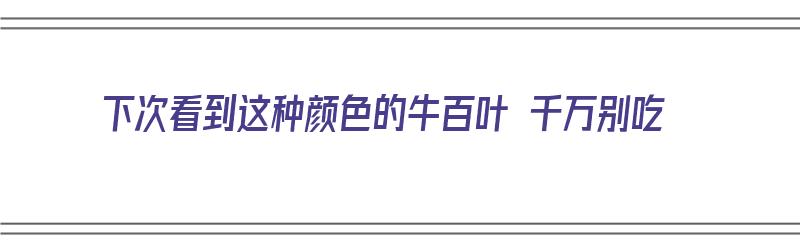 下次看到这种颜色的牛百叶 千万别吃（牛百叶到底什么颜色）