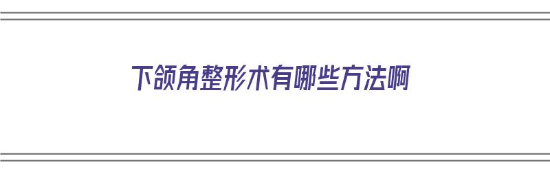 下颌角整形术有哪些方法啊（下颌角整形术有哪些方法啊图片）