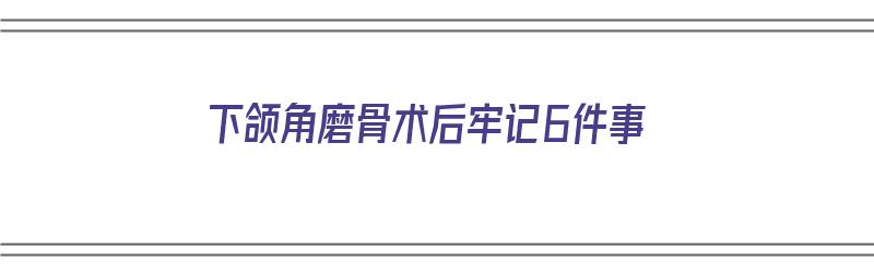 下颌角磨骨术后牢记6件事（下颌角磨骨术要恢复多久）