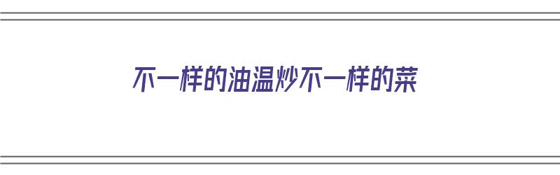 不一样的油温炒不一样的菜（不一样的油温炒不一样的菜可以吗）