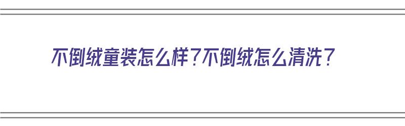 不倒绒童装怎么样？不倒绒怎么清洗？（不倒绒好不好）