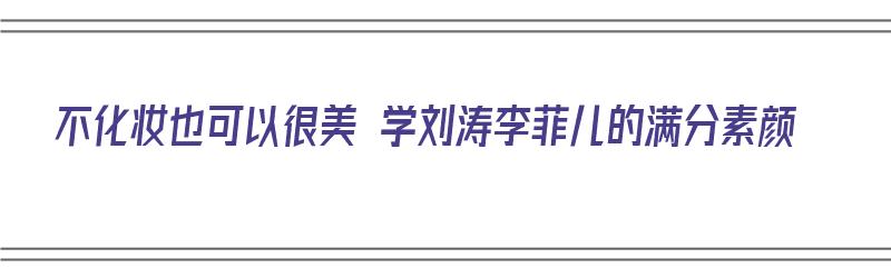 不化妆也可以很美 学刘涛李菲儿的满分素颜（刘涛和李菲儿）