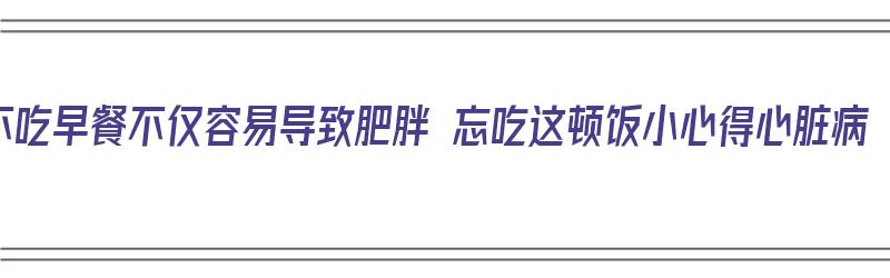 不吃早餐不仅容易导致肥胖 忘吃这顿饭小心得心脏病（不吃早餐的危害会胖吗）