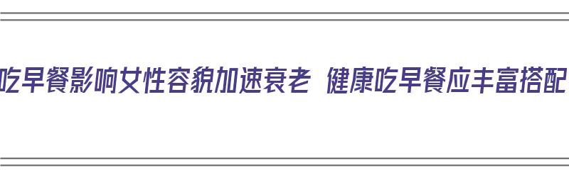 不吃早餐影响女性容貌加速衰老 健康吃早餐应丰富搭配（不吃早餐对女人的危害有哪些）