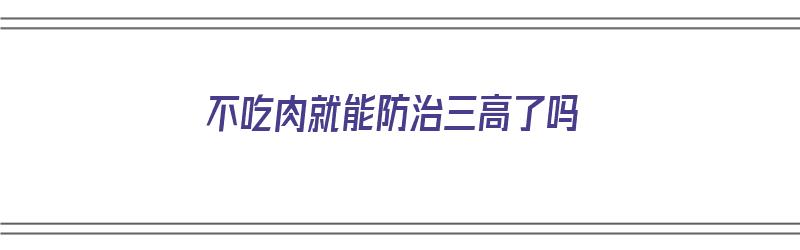 不吃肉就能防治三高了吗（不吃肉就能防治三高了吗为什么）