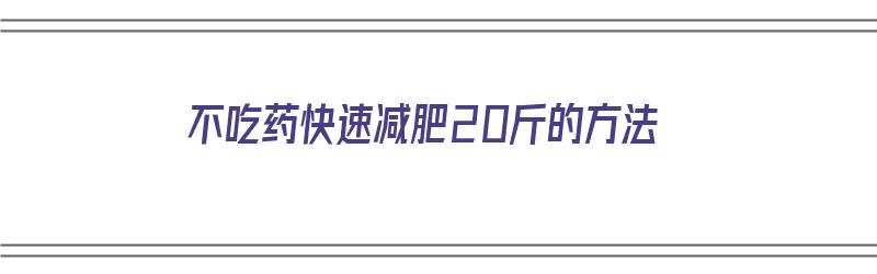 不吃药快速减肥20斤的方法（不吃药快速减肥20斤的方法有哪些）