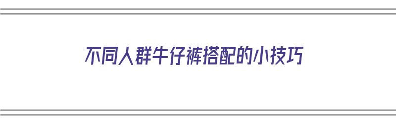 不同人群牛仔裤搭配的小技巧（不同人群牛仔裤搭配的小技巧图片）