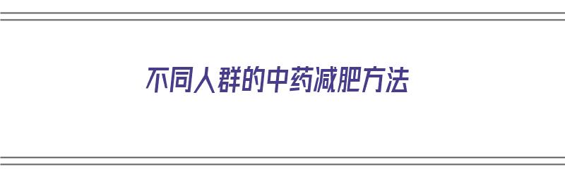 不同人群的中药减肥方法（不同人群的中药减肥方法有哪些）