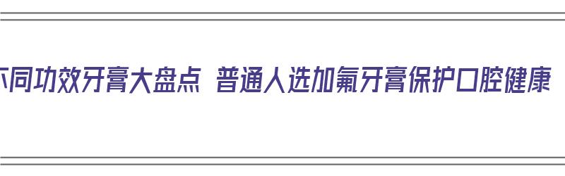 不同功效牙膏大盘点 普通人选加氟牙膏保护口腔健康（加氟牙膏有那些）