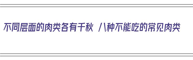 不同层面的肉类各有千秋 八种不能吃的常见肉类（有几种肉不能吃）