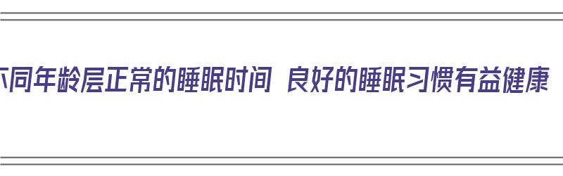 不同年龄层正常的睡眠时间 良好的睡眠习惯有益健康（不同年龄段的睡眠）