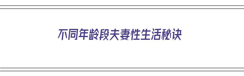 不同年龄段夫妻性生活秘诀（不同年龄段夫妻性生活秘诀有哪些）