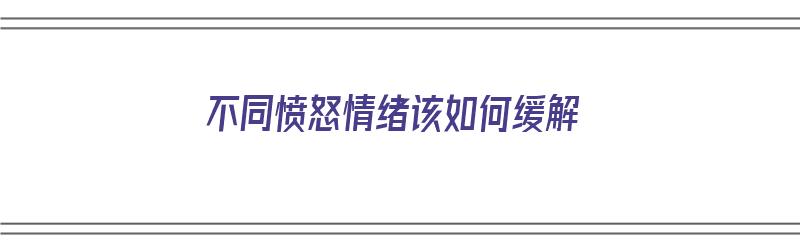 不同愤怒情绪该如何缓解（不同愤怒情绪该如何缓解呢）