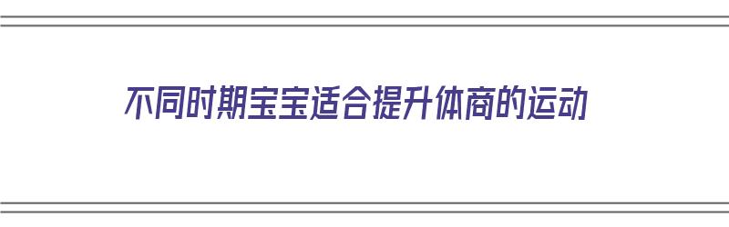 不同时期宝宝适合提升体商的运动（增强宝宝体质的运动）