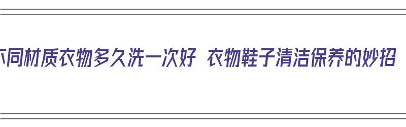 不同材质衣物多久洗一次好 衣物鞋子清洁保养的妙招（不同材质的衣物洗涤要求）