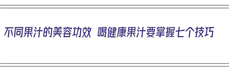 不同果汁的美容功效 喝健康果汁要掌握七个技巧（健康果汁搭配）