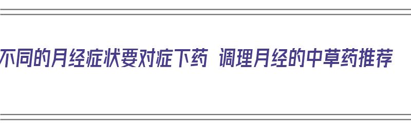 不同的月经症状要对症下药 调理月经的中草药推荐（调理月经中药药方）