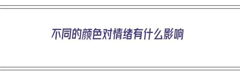 不同的颜色对情绪有什么影响（不同的颜色对情绪有什么影响吗）