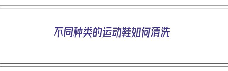 不同种类的运动鞋如何清洗（不同种类的运动鞋如何清洗保养）