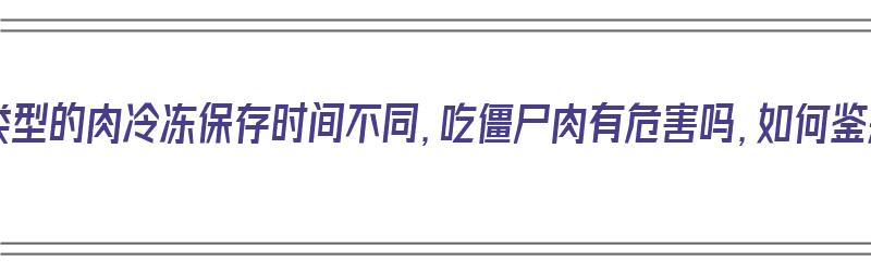 不同类型的肉冷冻保存时间不同，吃僵尸肉有危害吗，如何鉴别