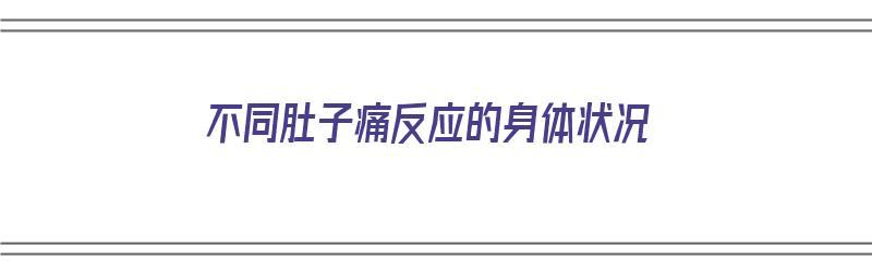 不同肚子痛反应的身体状况（不同肚子痛反应的身体状况一样吗）