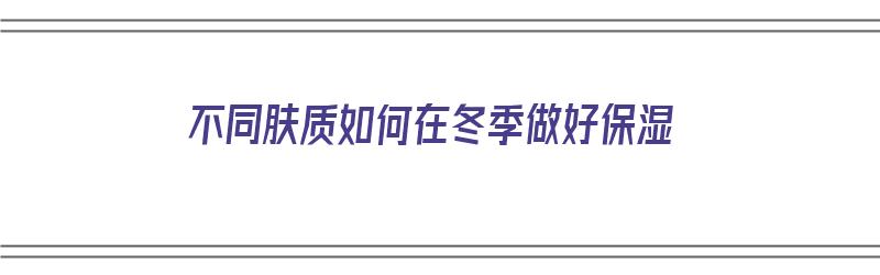 不同肤质如何在冬季做好保湿