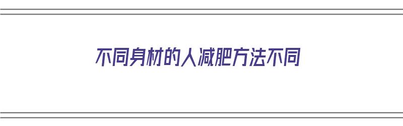 不同身材的人减肥方法不同（不同身材的人减肥方法不同的原因）