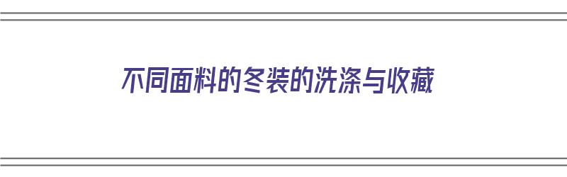 不同面料的冬装的洗涤与收藏（不同面料的冬装的洗涤与收藏方法）