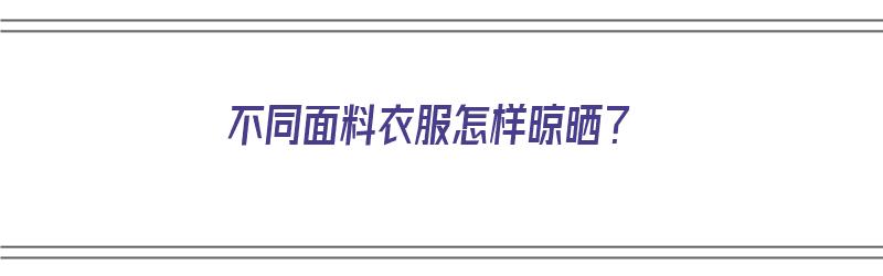 不同面料衣服怎样晾晒？（不同面料衣服怎样晾晒）