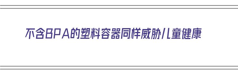 不含BPA的塑料容器同样威胁儿童健康（不含pba是什么意思）