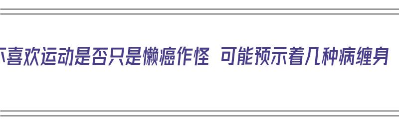 不喜欢运动是否只是懒癌作怪 可能预示着几种病缠身（不喜欢运动是不是容易生病）