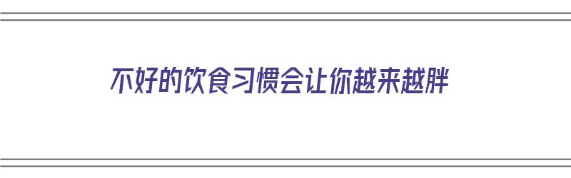 不好的饮食习惯会让你越来越胖（饮食不好会瘦吗）