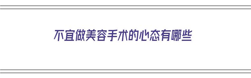 不宜做美容手术的心态有哪些（不宜做美容手术的心态有哪些问题）