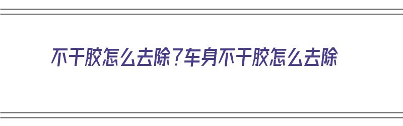 不干胶怎么去除？车身不干胶怎么去除（不干胶怎么去除?车身不干胶怎么去除呢）