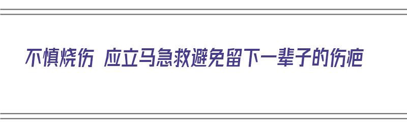 不慎烧伤 应立马急救避免留下一辈子的伤疤（当不慎被烧伤时）