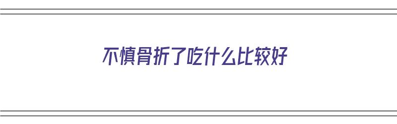 不慎骨折了吃什么比较好（不慎骨折了吃什么比较好恢复快）