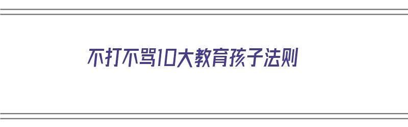 不打不骂10大教育孩子法则（不打不骂教育孩子的108种方法电子版）