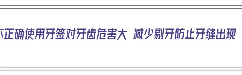 不正确使用牙签对牙齿危害大 减少剔牙防止牙缝出现（使用牙签的坏处）